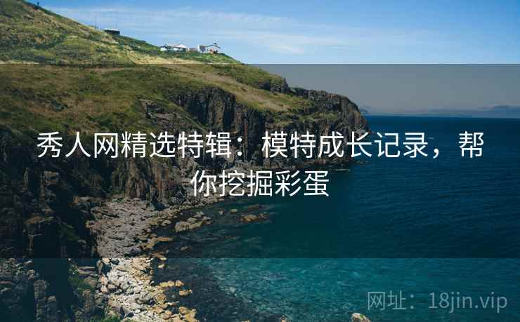 秀人网精选特辑：模特成长记录，帮你挖掘彩蛋
