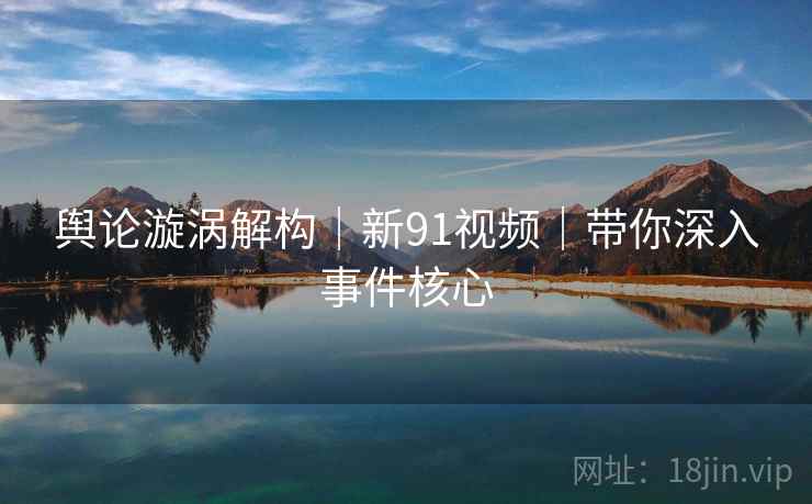 舆论漩涡解构｜新91视频｜带你深入事件核心