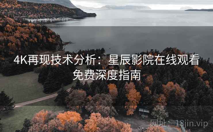 4K再现技术分析：星辰影院在线观看免费深度指南