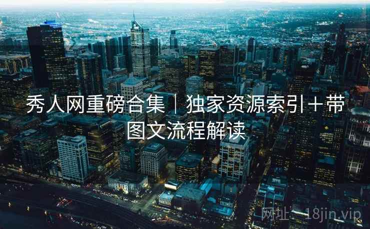 秀人网重磅合集｜独家资源索引＋带图文流程解读