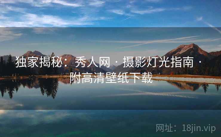 独家揭秘：秀人网 · 摄影灯光指南 · 附高清壁纸下载