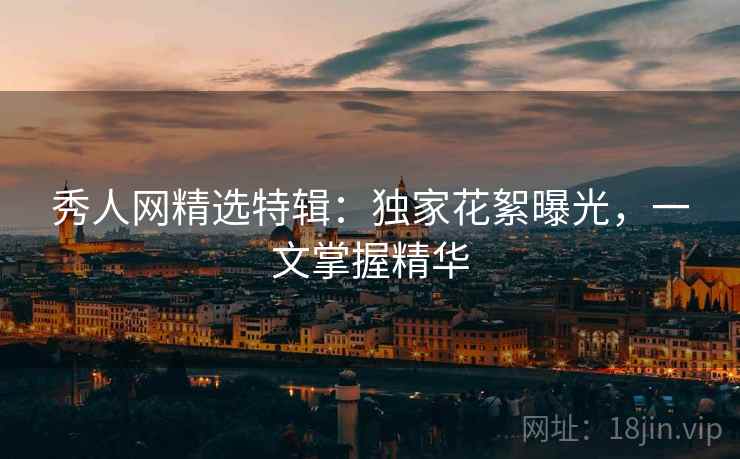 秀人网精选特辑：独家花絮曝光，一文掌握精华
