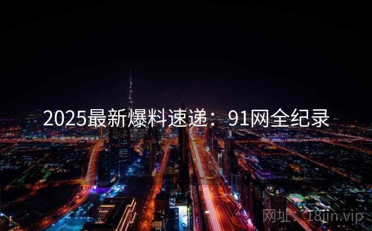 2025最新爆料速递：91网全纪录