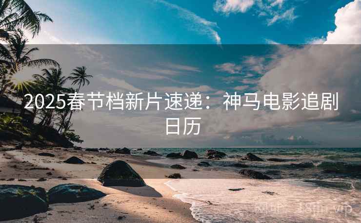 2025春节档新片速递：神马电影追剧日历