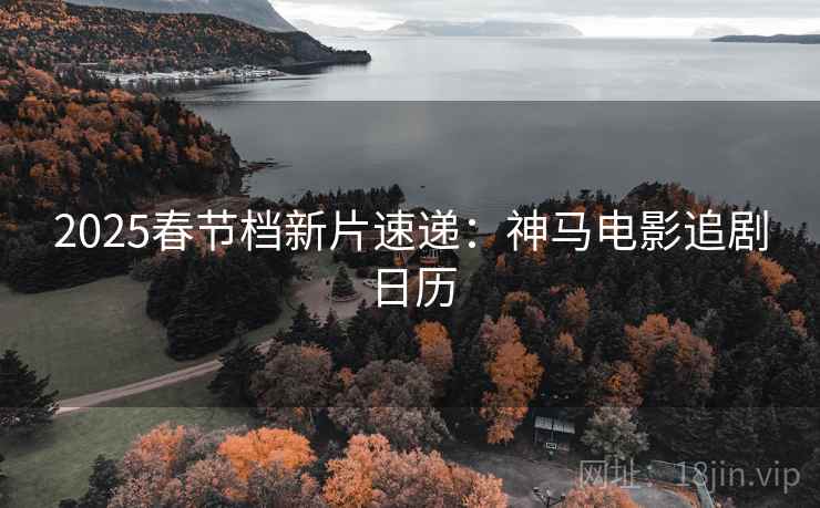 2025春节档新片速递：神马电影追剧日历