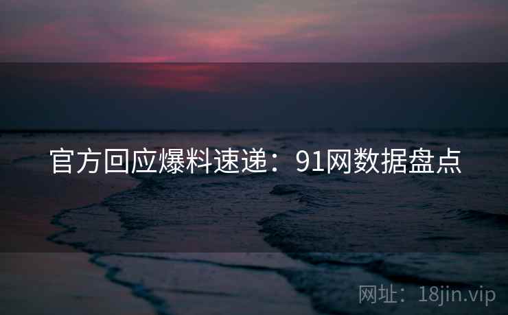 官方回应爆料速递：91网数据盘点