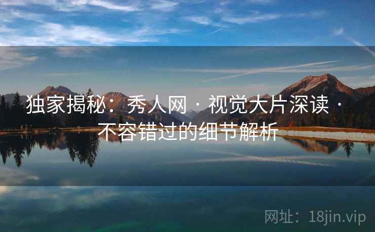 独家揭秘：秀人网 · 视觉大片深读 · 不容错过的细节解析