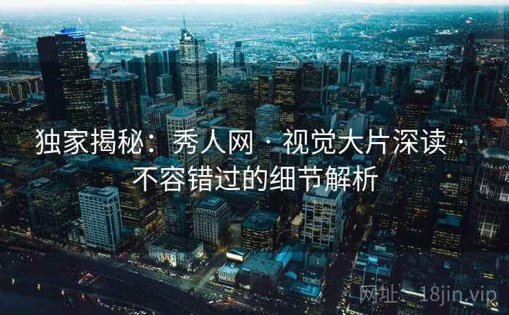 独家揭秘：秀人网 · 视觉大片深读 · 不容错过的细节解析