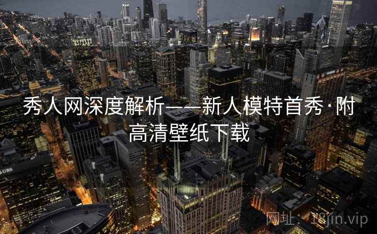 秀人网深度解析——新人模特首秀·附高清壁纸下载