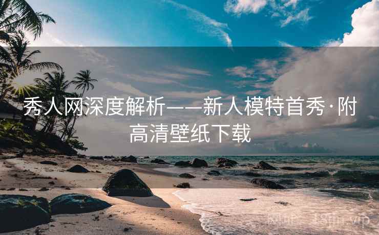 秀人网深度解析——新人模特首秀·附高清壁纸下载