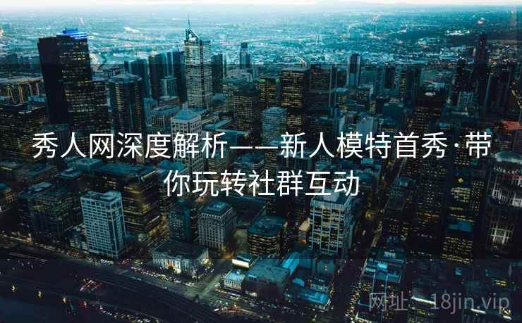 秀人网深度解析——新人模特首秀·带你玩转社群互动
