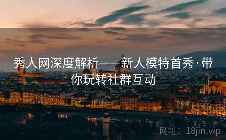 秀人网深度解析——新人模特首秀·带你玩转社群互动