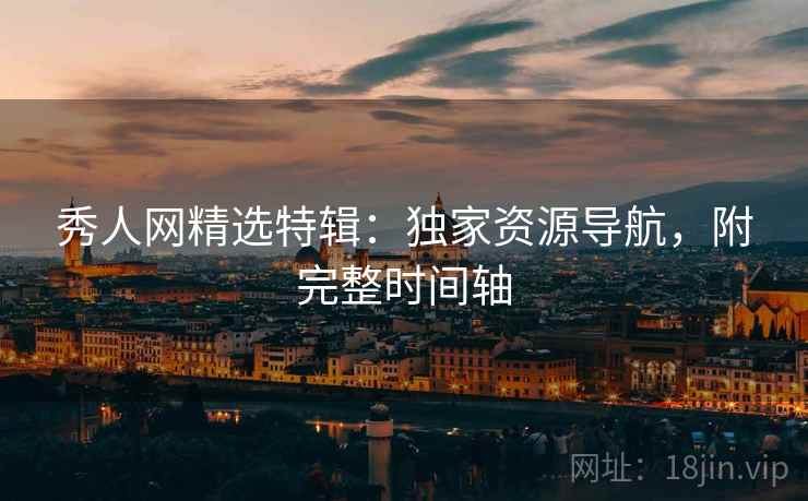 秀人网精选特辑：独家资源导航，附完整时间轴