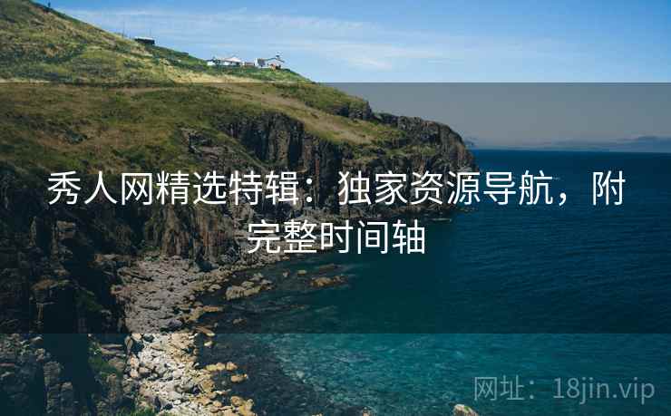 秀人网精选特辑：独家资源导航，附完整时间轴