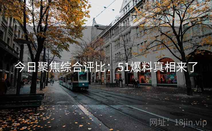今日聚焦综合评比：51爆料真相来了