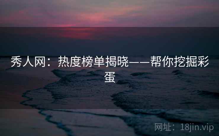 秀人网：热度榜单揭晓——帮你挖掘彩蛋
